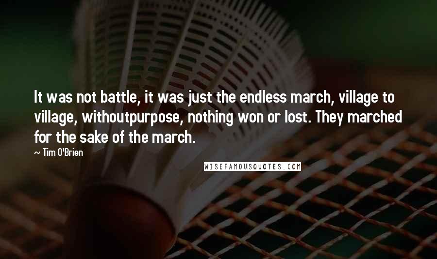 Tim O'Brien Quotes: It was not battle, it was just the endless march, village to village, withoutpurpose, nothing won or lost. They marched for the sake of the march.