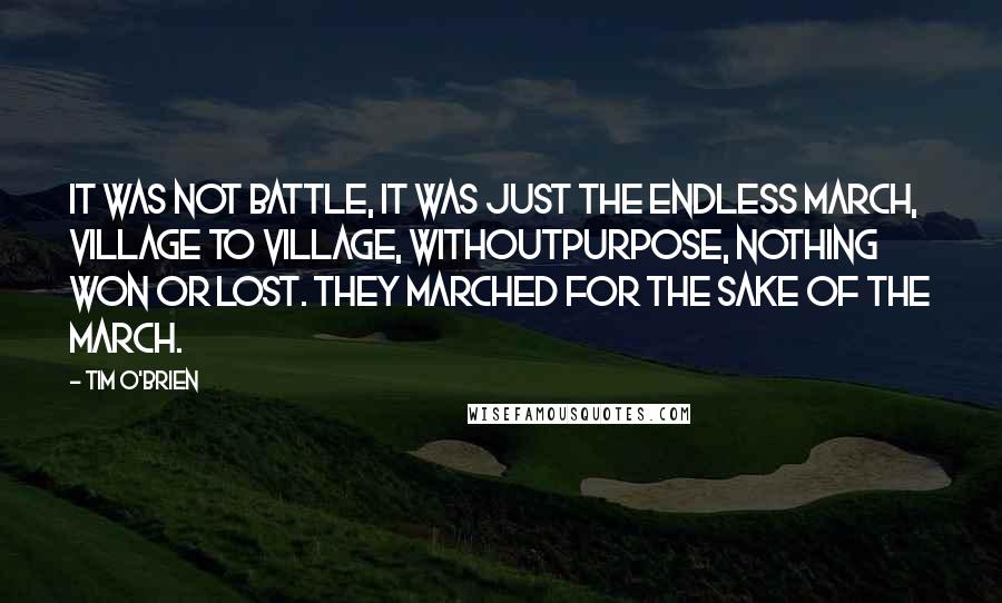 Tim O'Brien Quotes: It was not battle, it was just the endless march, village to village, withoutpurpose, nothing won or lost. They marched for the sake of the march.