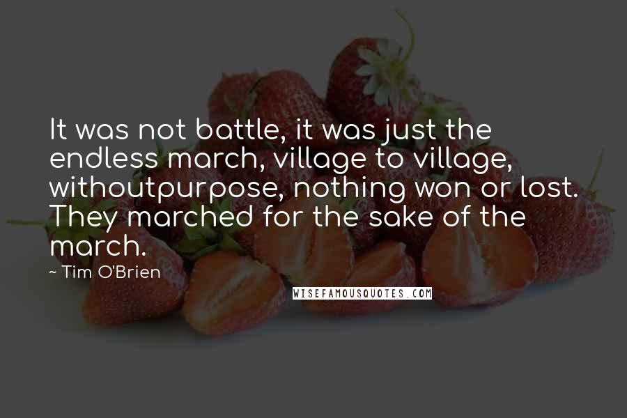 Tim O'Brien Quotes: It was not battle, it was just the endless march, village to village, withoutpurpose, nothing won or lost. They marched for the sake of the march.