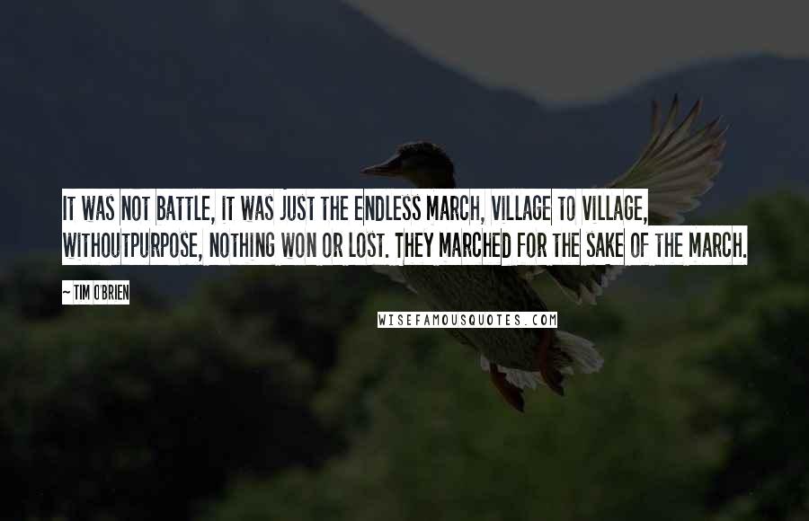 Tim O'Brien Quotes: It was not battle, it was just the endless march, village to village, withoutpurpose, nothing won or lost. They marched for the sake of the march.