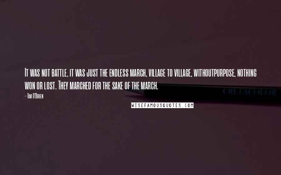 Tim O'Brien Quotes: It was not battle, it was just the endless march, village to village, withoutpurpose, nothing won or lost. They marched for the sake of the march.