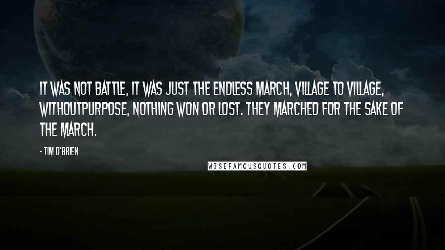 Tim O'Brien Quotes: It was not battle, it was just the endless march, village to village, withoutpurpose, nothing won or lost. They marched for the sake of the march.