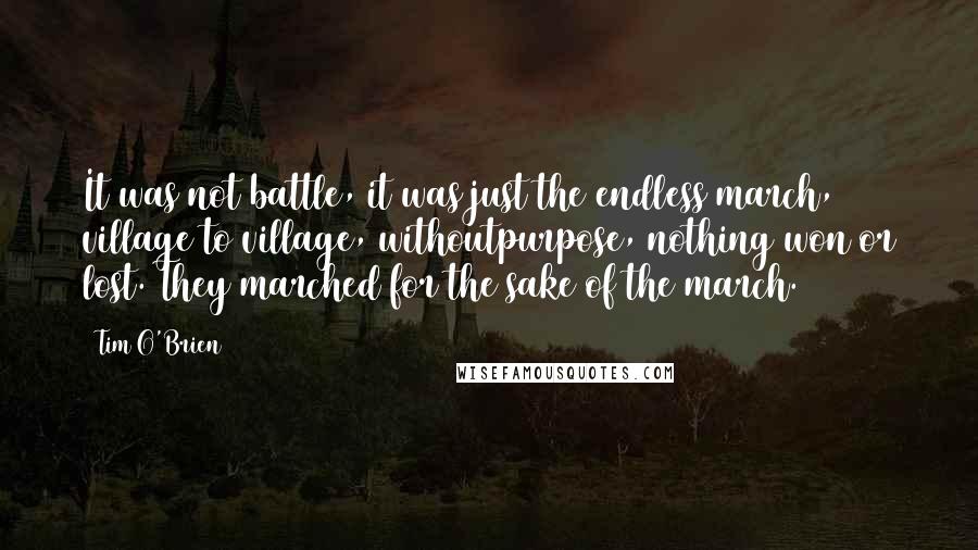 Tim O'Brien Quotes: It was not battle, it was just the endless march, village to village, withoutpurpose, nothing won or lost. They marched for the sake of the march.