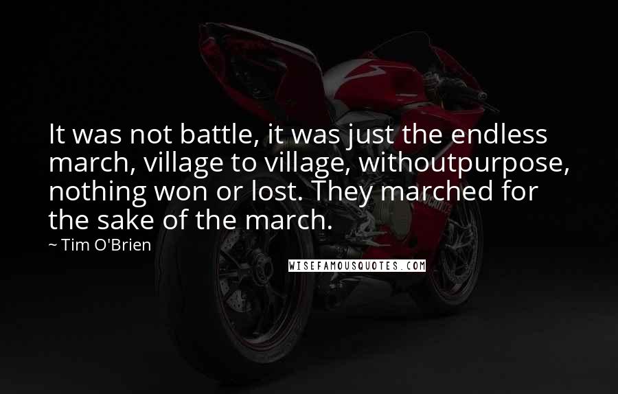 Tim O'Brien Quotes: It was not battle, it was just the endless march, village to village, withoutpurpose, nothing won or lost. They marched for the sake of the march.