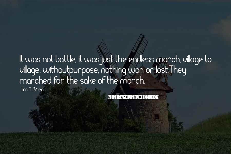 Tim O'Brien Quotes: It was not battle, it was just the endless march, village to village, withoutpurpose, nothing won or lost. They marched for the sake of the march.