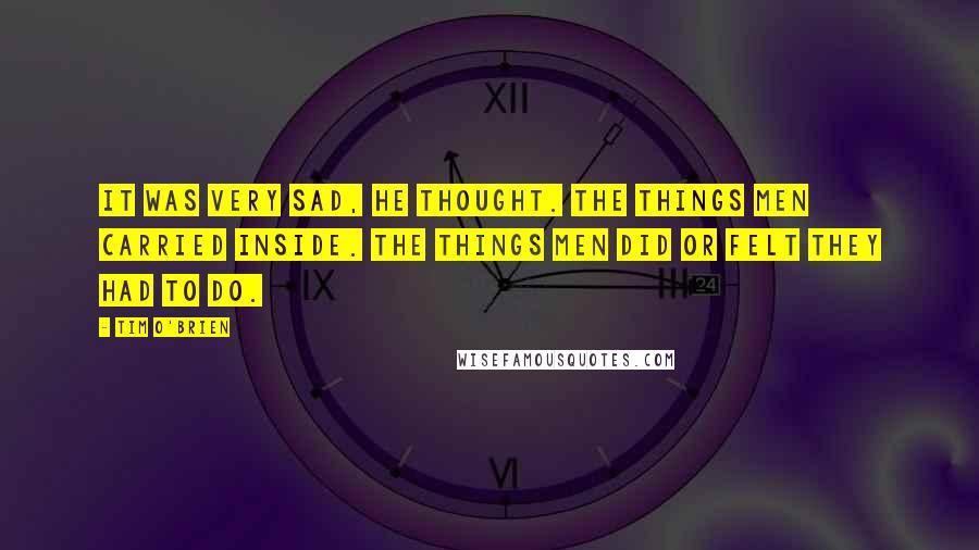 Tim O'Brien Quotes: It was very sad, he thought. The things men carried inside. The things men did or felt they had to do.