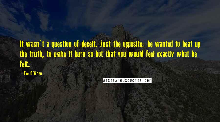 Tim O'Brien Quotes: It wasn't a question of deceit. Just the opposite; he wanted to heat up the truth, to make it burn so hot that you would feel exactly what he felt.