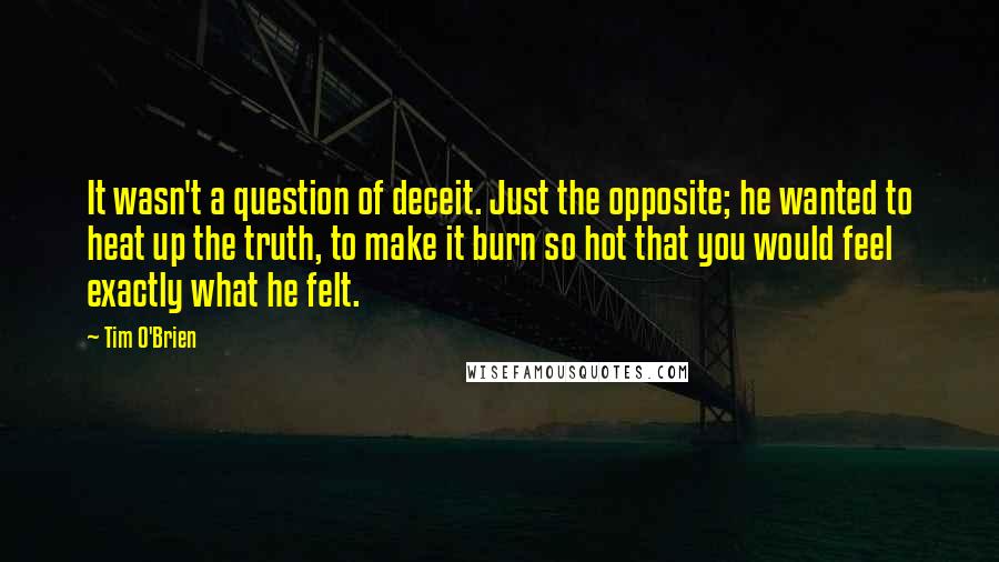 Tim O'Brien Quotes: It wasn't a question of deceit. Just the opposite; he wanted to heat up the truth, to make it burn so hot that you would feel exactly what he felt.