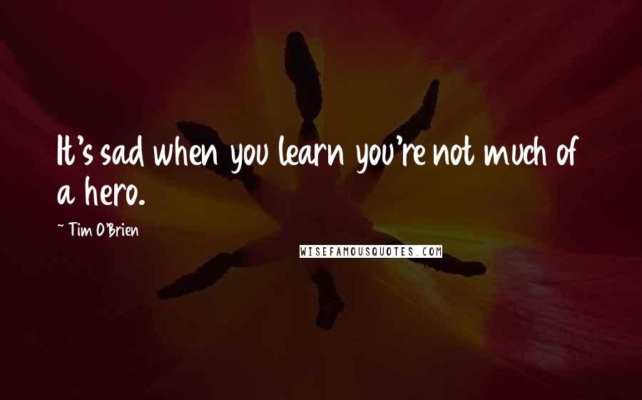 Tim O'Brien Quotes: It's sad when you learn you're not much of a hero.