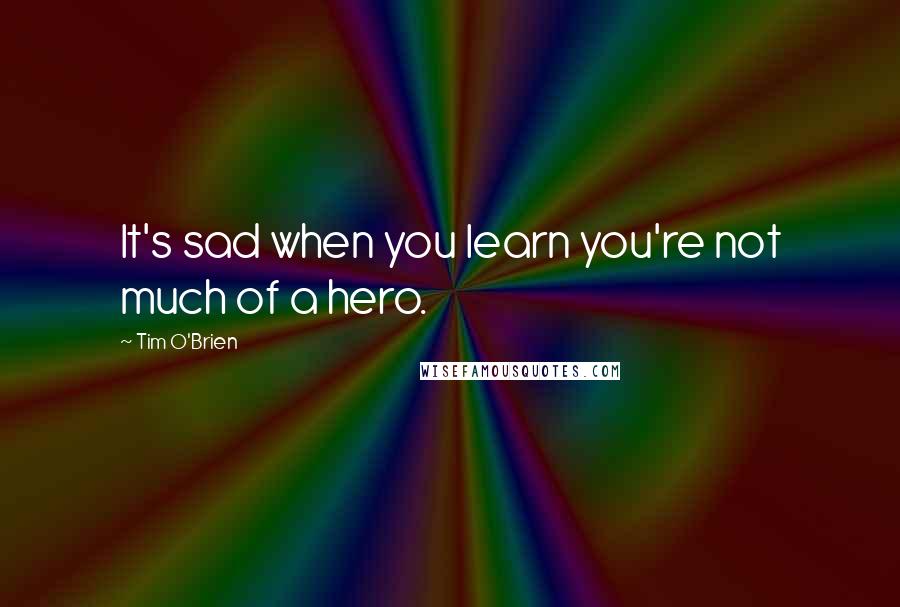 Tim O'Brien Quotes: It's sad when you learn you're not much of a hero.