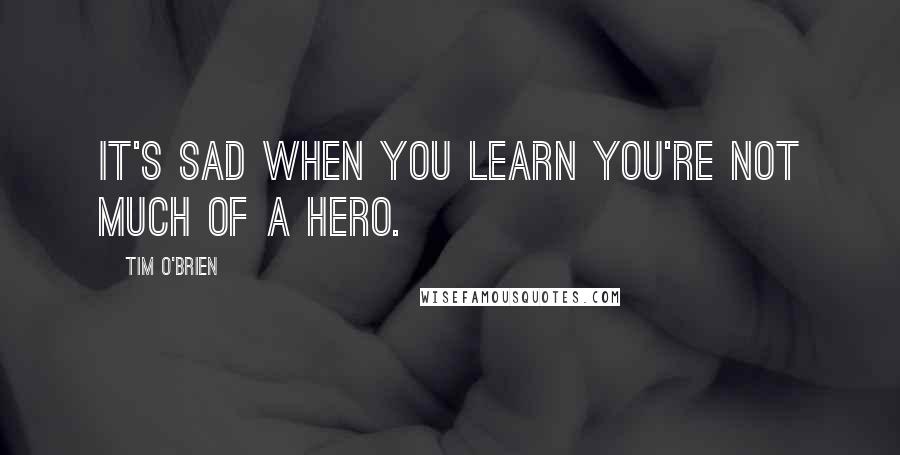 Tim O'Brien Quotes: It's sad when you learn you're not much of a hero.