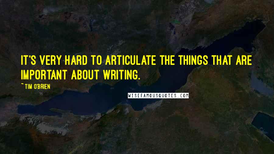 Tim O'Brien Quotes: It's very hard to articulate the things that are important about writing.