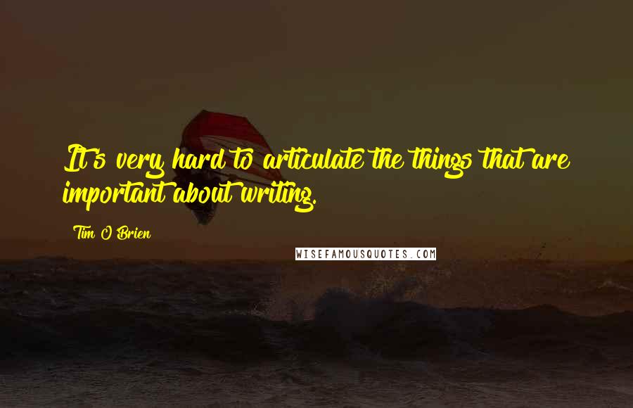 Tim O'Brien Quotes: It's very hard to articulate the things that are important about writing.