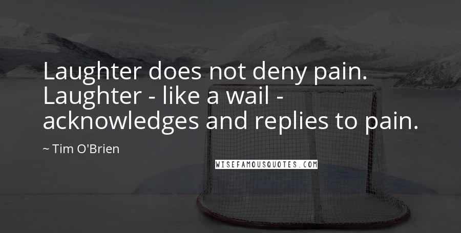 Tim O'Brien Quotes: Laughter does not deny pain. Laughter - like a wail - acknowledges and replies to pain.