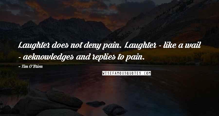 Tim O'Brien Quotes: Laughter does not deny pain. Laughter - like a wail - acknowledges and replies to pain.