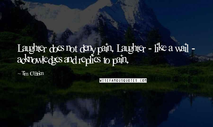 Tim O'Brien Quotes: Laughter does not deny pain. Laughter - like a wail - acknowledges and replies to pain.