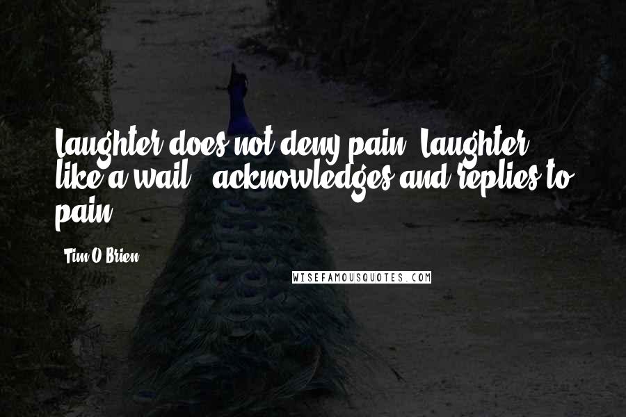 Tim O'Brien Quotes: Laughter does not deny pain. Laughter - like a wail - acknowledges and replies to pain.