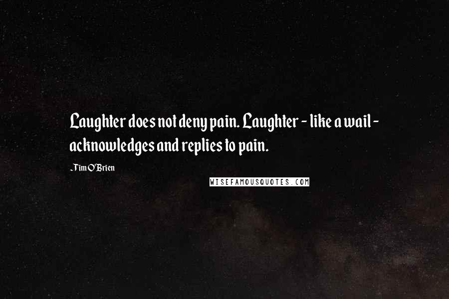 Tim O'Brien Quotes: Laughter does not deny pain. Laughter - like a wail - acknowledges and replies to pain.