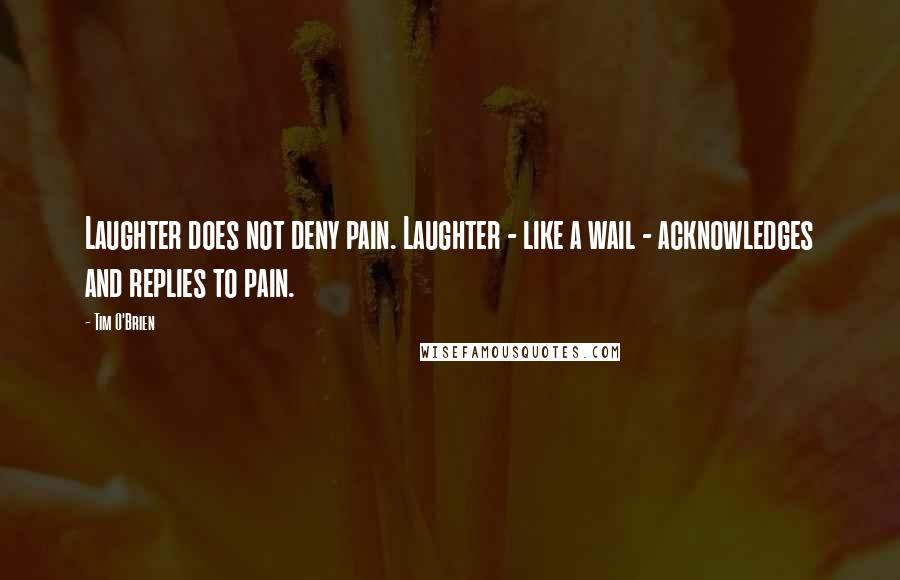 Tim O'Brien Quotes: Laughter does not deny pain. Laughter - like a wail - acknowledges and replies to pain.