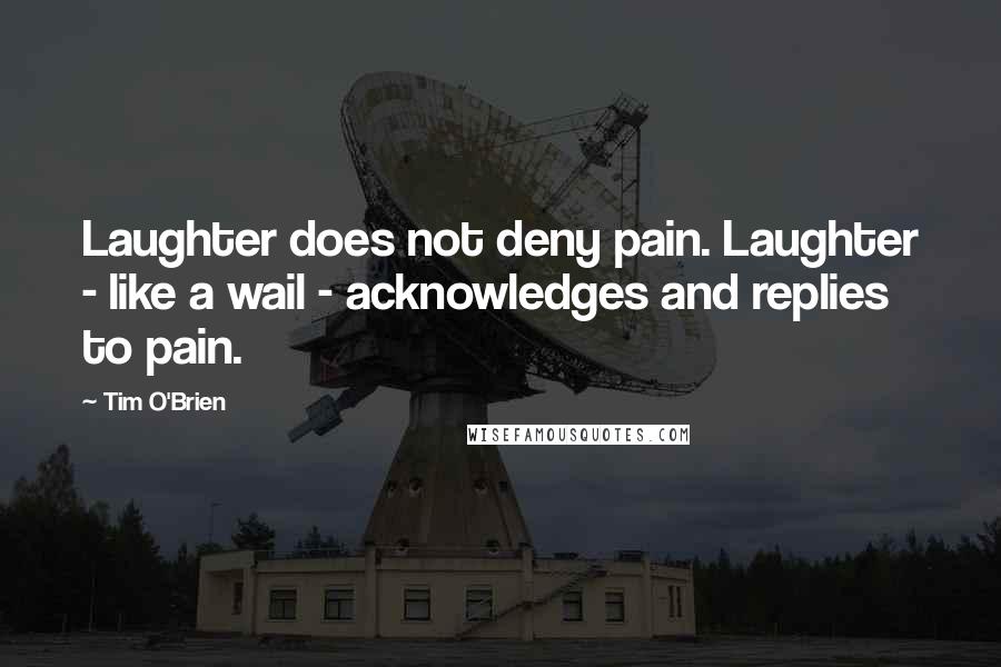 Tim O'Brien Quotes: Laughter does not deny pain. Laughter - like a wail - acknowledges and replies to pain.