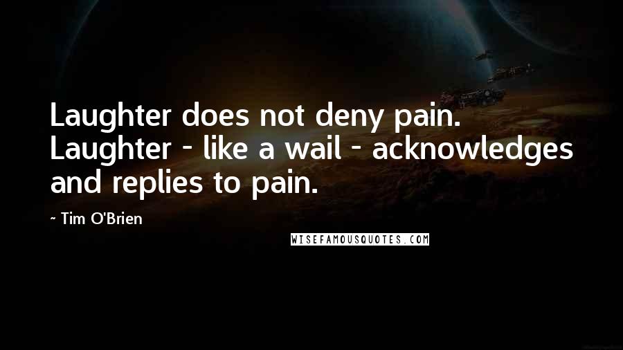 Tim O'Brien Quotes: Laughter does not deny pain. Laughter - like a wail - acknowledges and replies to pain.