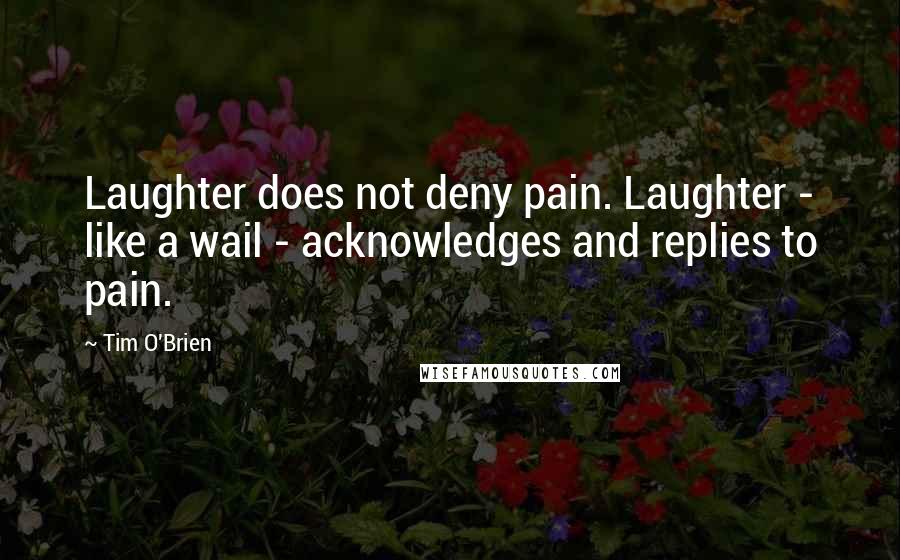 Tim O'Brien Quotes: Laughter does not deny pain. Laughter - like a wail - acknowledges and replies to pain.