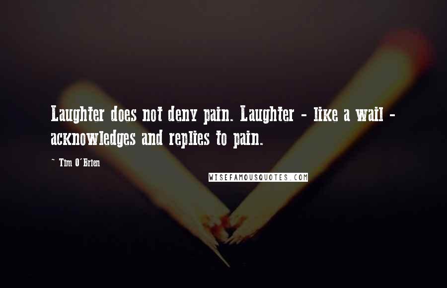 Tim O'Brien Quotes: Laughter does not deny pain. Laughter - like a wail - acknowledges and replies to pain.