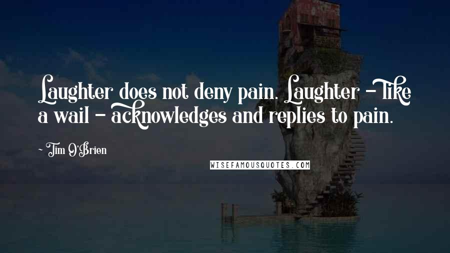 Tim O'Brien Quotes: Laughter does not deny pain. Laughter - like a wail - acknowledges and replies to pain.