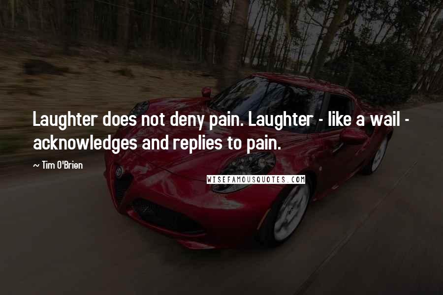 Tim O'Brien Quotes: Laughter does not deny pain. Laughter - like a wail - acknowledges and replies to pain.