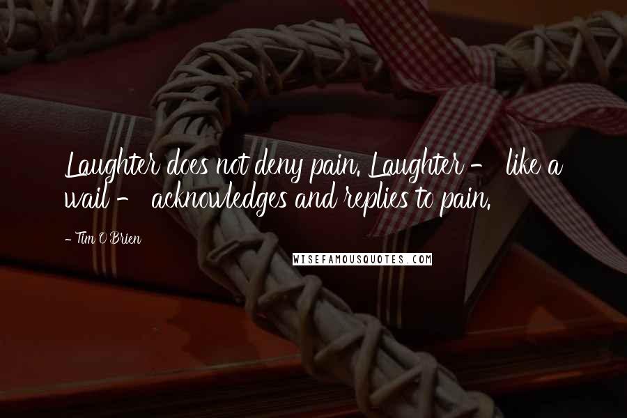 Tim O'Brien Quotes: Laughter does not deny pain. Laughter - like a wail - acknowledges and replies to pain.