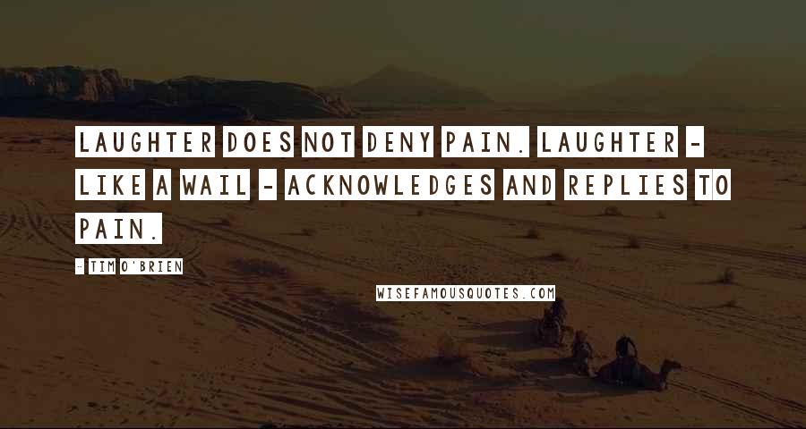 Tim O'Brien Quotes: Laughter does not deny pain. Laughter - like a wail - acknowledges and replies to pain.