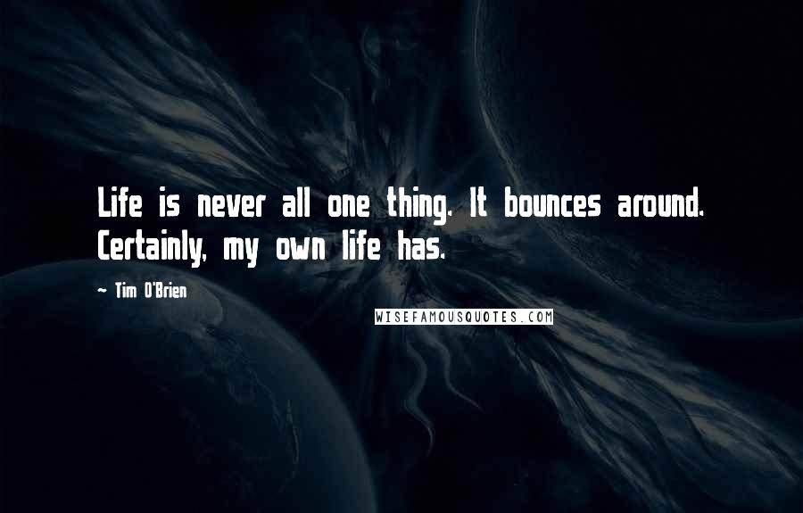 Tim O'Brien Quotes: Life is never all one thing. It bounces around. Certainly, my own life has.
