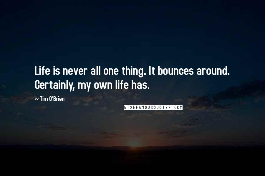 Tim O'Brien Quotes: Life is never all one thing. It bounces around. Certainly, my own life has.