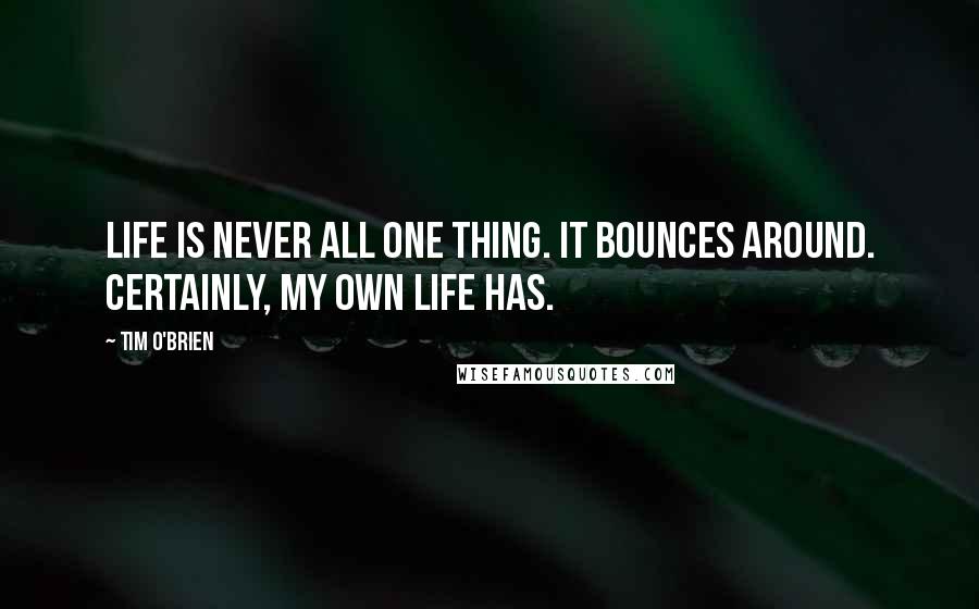 Tim O'Brien Quotes: Life is never all one thing. It bounces around. Certainly, my own life has.