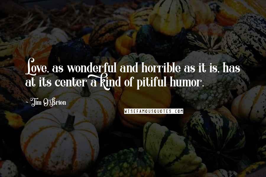 Tim O'Brien Quotes: Love, as wonderful and horrible as it is, has at its center a kind of pitiful humor.