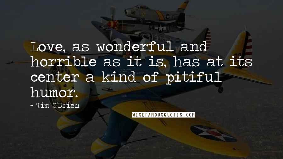 Tim O'Brien Quotes: Love, as wonderful and horrible as it is, has at its center a kind of pitiful humor.