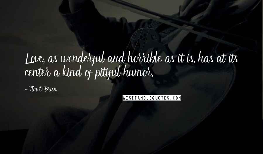 Tim O'Brien Quotes: Love, as wonderful and horrible as it is, has at its center a kind of pitiful humor.