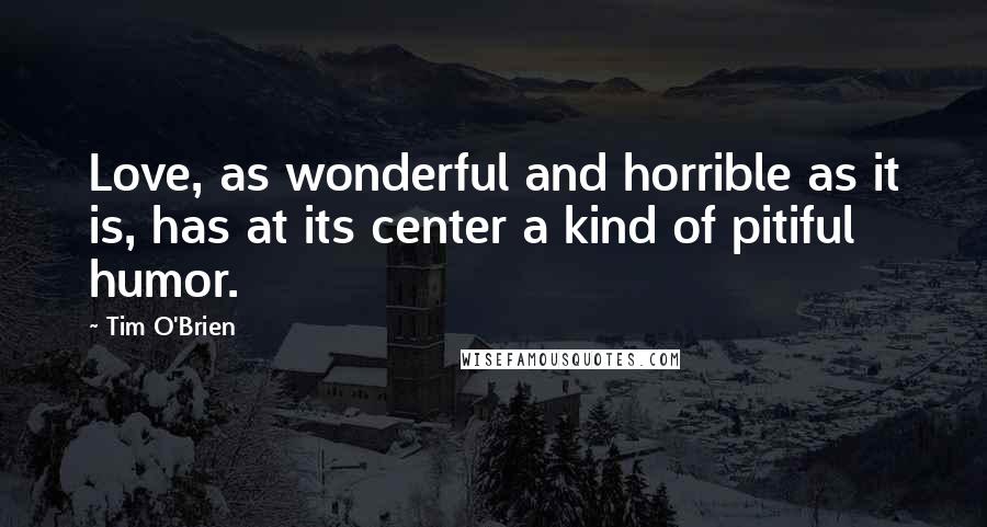 Tim O'Brien Quotes: Love, as wonderful and horrible as it is, has at its center a kind of pitiful humor.