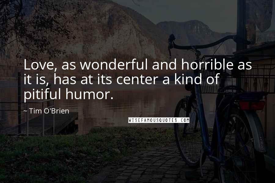 Tim O'Brien Quotes: Love, as wonderful and horrible as it is, has at its center a kind of pitiful humor.