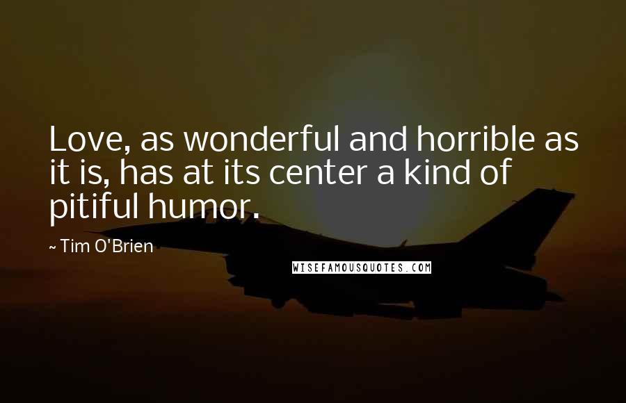 Tim O'Brien Quotes: Love, as wonderful and horrible as it is, has at its center a kind of pitiful humor.