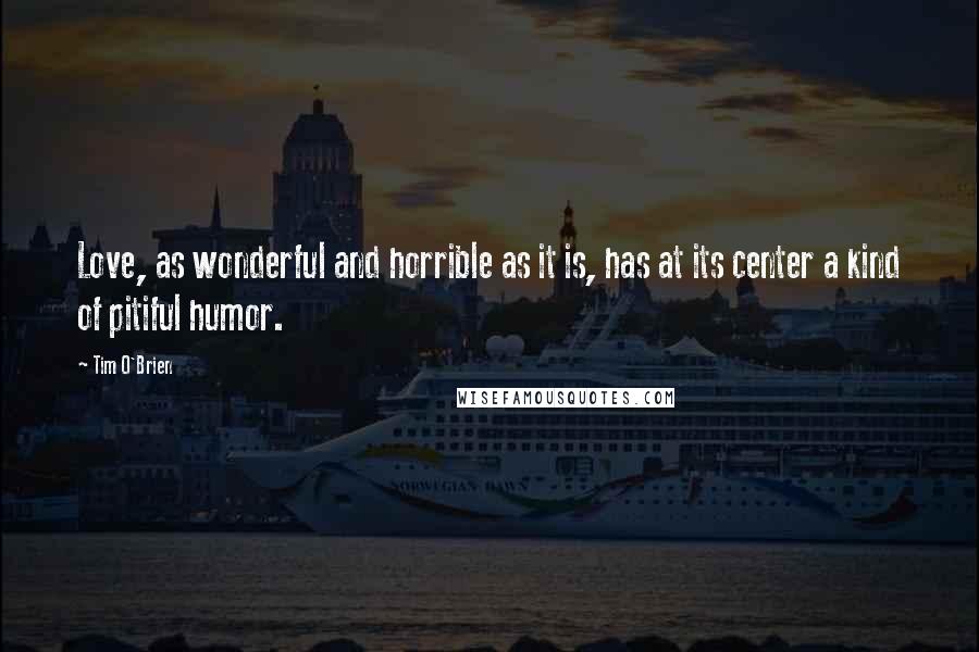 Tim O'Brien Quotes: Love, as wonderful and horrible as it is, has at its center a kind of pitiful humor.