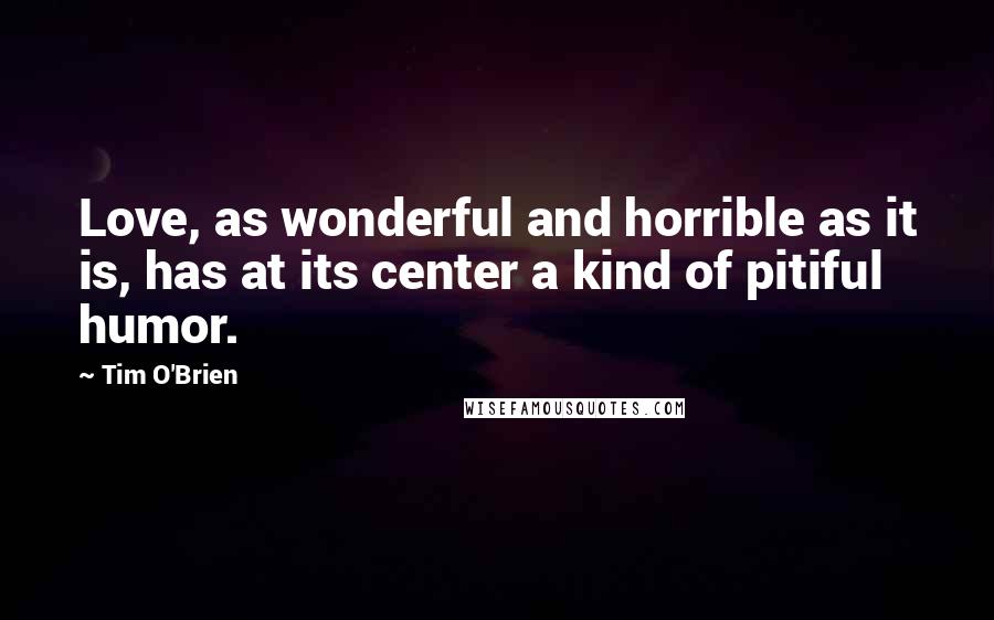 Tim O'Brien Quotes: Love, as wonderful and horrible as it is, has at its center a kind of pitiful humor.