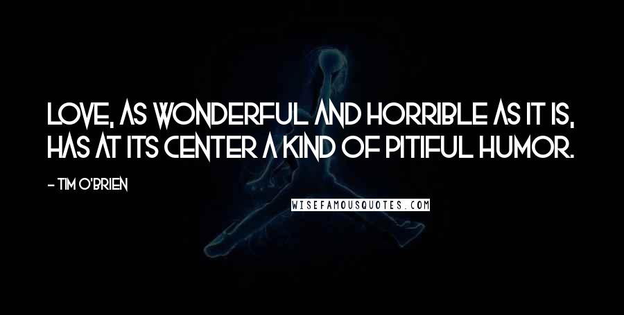 Tim O'Brien Quotes: Love, as wonderful and horrible as it is, has at its center a kind of pitiful humor.