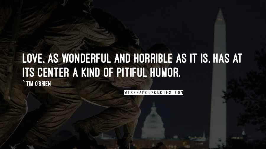 Tim O'Brien Quotes: Love, as wonderful and horrible as it is, has at its center a kind of pitiful humor.