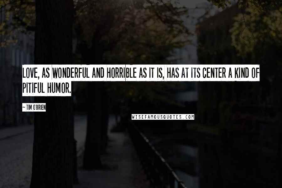 Tim O'Brien Quotes: Love, as wonderful and horrible as it is, has at its center a kind of pitiful humor.