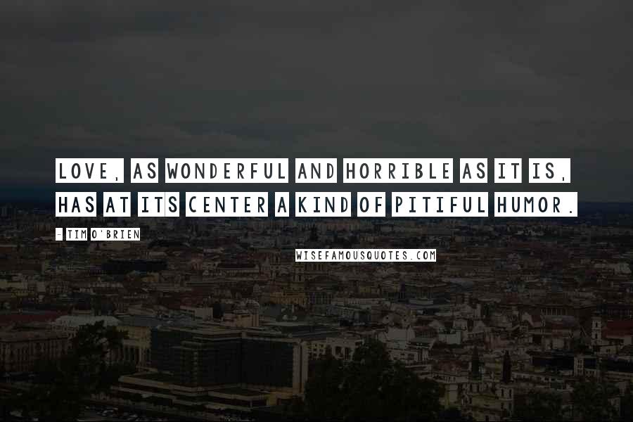 Tim O'Brien Quotes: Love, as wonderful and horrible as it is, has at its center a kind of pitiful humor.