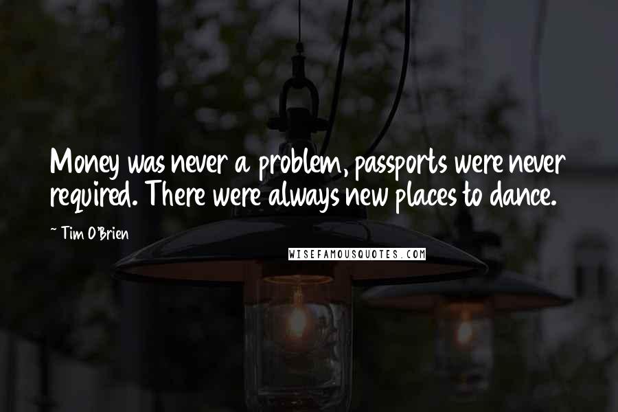 Tim O'Brien Quotes: Money was never a problem, passports were never required. There were always new places to dance.