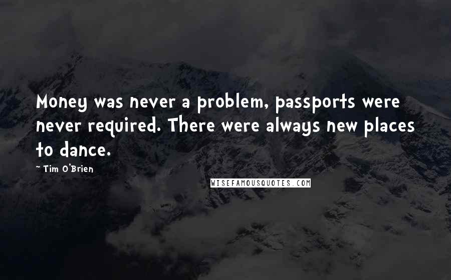 Tim O'Brien Quotes: Money was never a problem, passports were never required. There were always new places to dance.