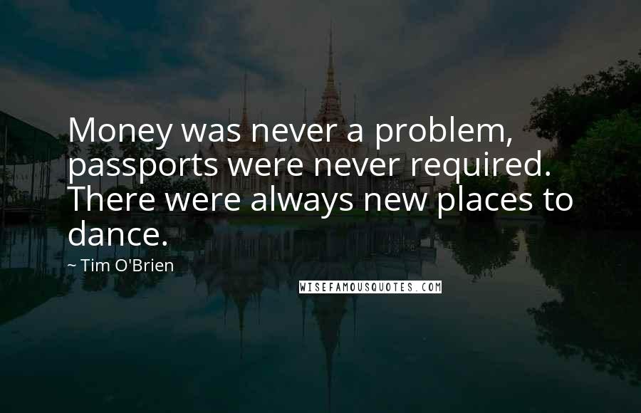 Tim O'Brien Quotes: Money was never a problem, passports were never required. There were always new places to dance.