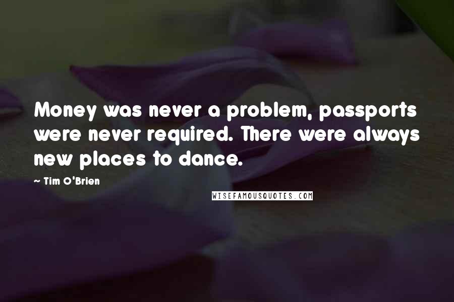 Tim O'Brien Quotes: Money was never a problem, passports were never required. There were always new places to dance.